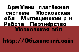 АрмМани  платёжная система - Московская обл., Мытищинский р-н Работа » Партнёрство   . Московская обл.